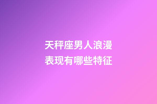 天秤座男人浪漫表现有哪些特征-第1张-星座运势-玄机派