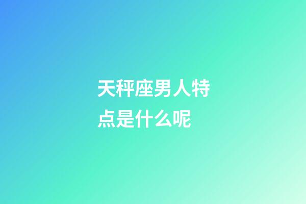 天秤座男人特点是什么呢-第1张-星座运势-玄机派