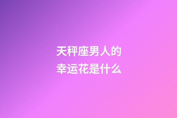 天秤座男人的幸运花是什么-第1张-星座运势-玄机派