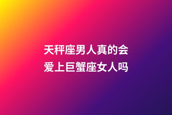 天秤座男人真的会爱上巨蟹座女人吗-第1张-星座运势-玄机派
