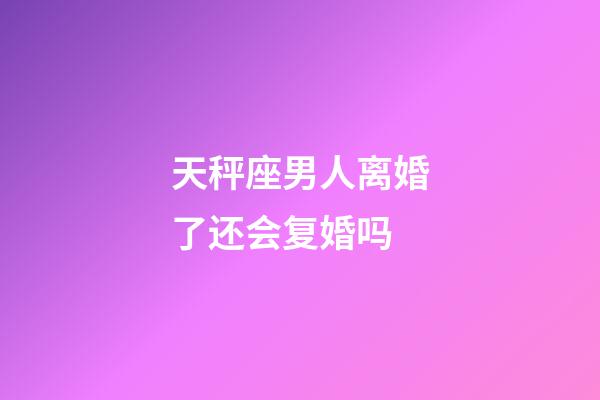 天秤座男人离婚了还会复婚吗-第1张-星座运势-玄机派