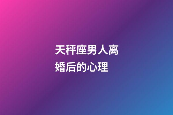 天秤座男人离婚后的心理-第1张-星座运势-玄机派