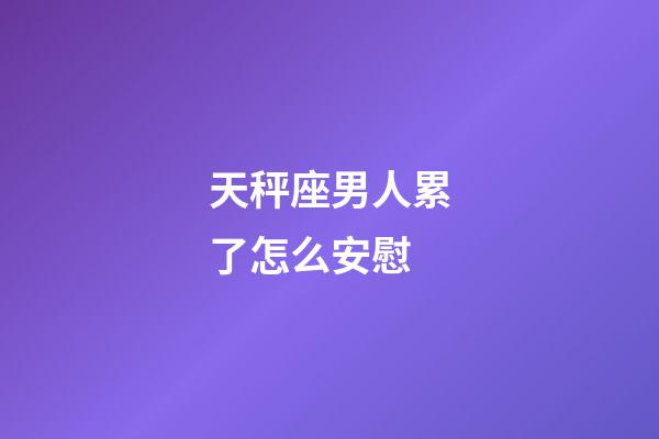 天秤座男人累了怎么安慰-第1张-星座运势-玄机派