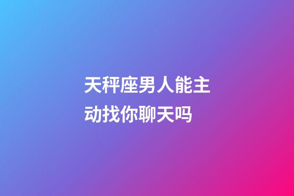 天秤座男人能主动找你聊天吗-第1张-星座运势-玄机派