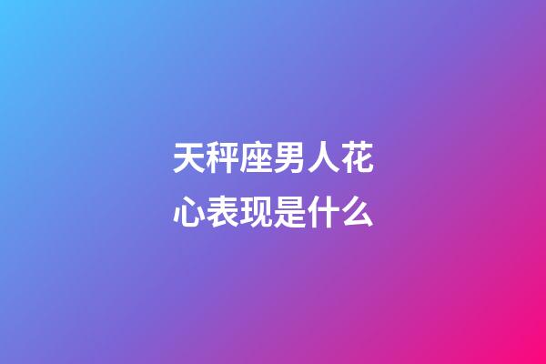 天秤座男人花心表现是什么-第1张-星座运势-玄机派