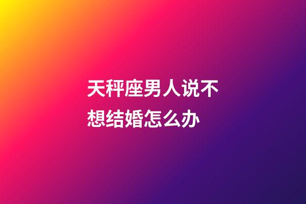 天秤座男人说不想结婚怎么办-第1张-星座运势-玄机派