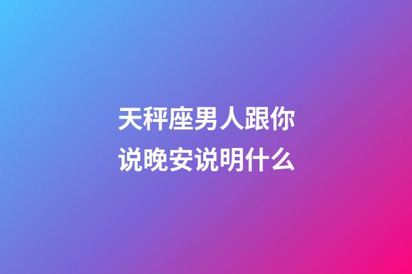 天秤座男人跟你说晚安说明什么-第1张-星座运势-玄机派