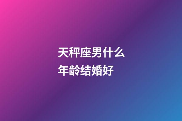 天秤座男什么年龄结婚好-第1张-星座运势-玄机派