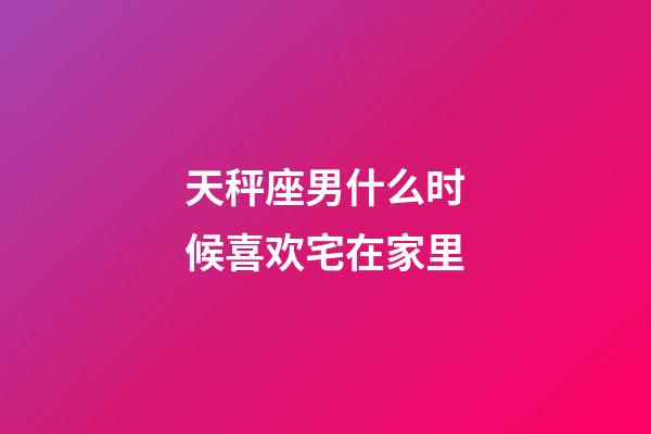天秤座男什么时候喜欢宅在家里-第1张-星座运势-玄机派