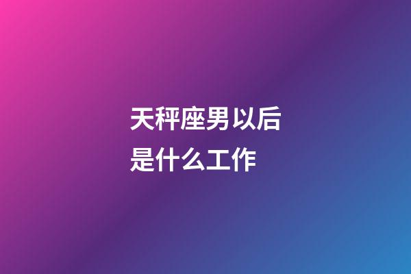天秤座男以后是什么工作-第1张-星座运势-玄机派