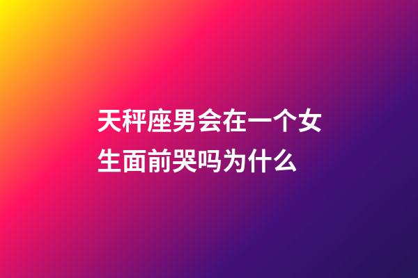 天秤座男会在一个女生面前哭吗为什么-第1张-星座运势-玄机派