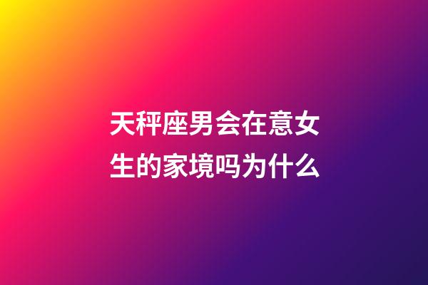 天秤座男会在意女生的家境吗为什么-第1张-星座运势-玄机派