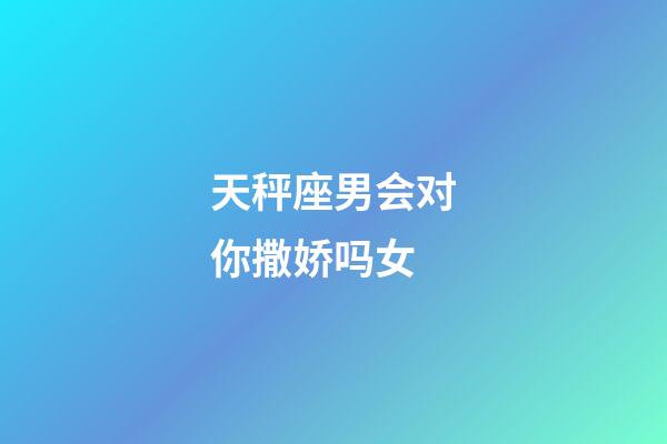 天秤座男会对你撒娇吗女-第1张-星座运势-玄机派