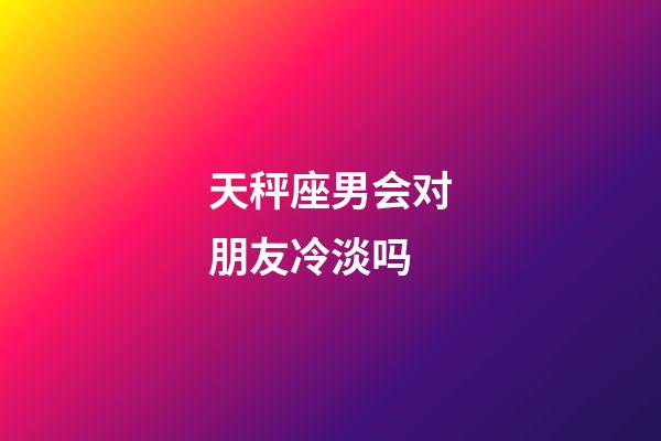 天秤座男会对朋友冷淡吗-第1张-星座运势-玄机派