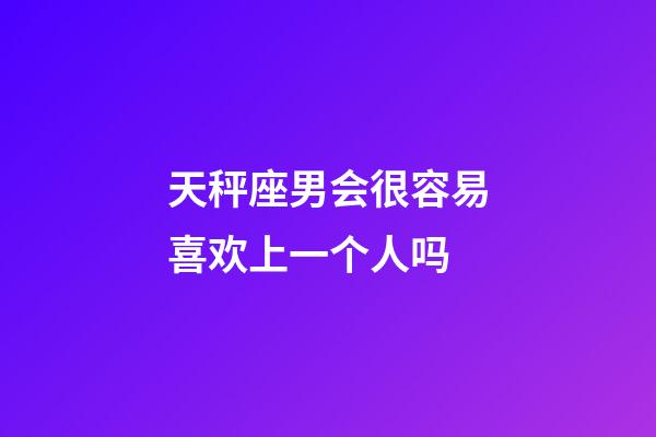 天秤座男会很容易喜欢上一个人吗-第1张-星座运势-玄机派
