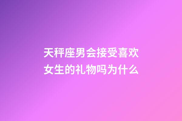 天秤座男会接受喜欢女生的礼物吗为什么-第1张-星座运势-玄机派