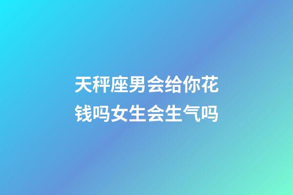 天秤座男会给你花钱吗女生会生气吗-第1张-星座运势-玄机派