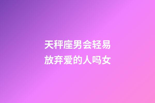 天秤座男会轻易放弃爱的人吗女-第1张-星座运势-玄机派