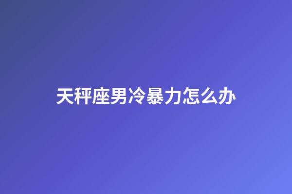 天秤座男冷暴力怎么办-第1张-星座运势-玄机派