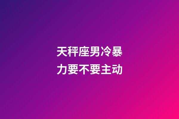 天秤座男冷暴力要不要主动-第1张-星座运势-玄机派