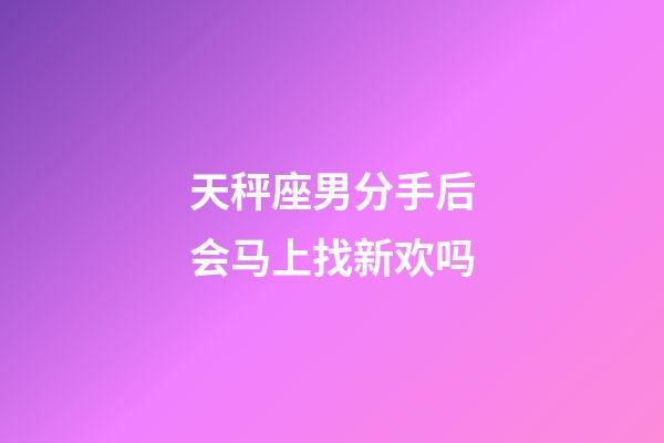 天秤座男分手后会马上找新欢吗-第1张-星座运势-玄机派