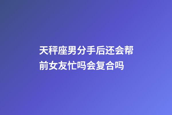 天秤座男分手后还会帮前女友忙吗会复合吗-第1张-星座运势-玄机派