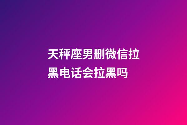 天秤座男删微信拉黑电话会拉黑吗-第1张-星座运势-玄机派