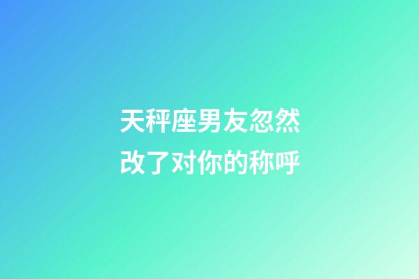 天秤座男友忽然改了对你的称呼-第1张-星座运势-玄机派