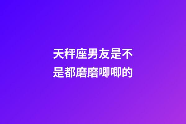 天秤座男友是不是都磨磨唧唧的-第1张-星座运势-玄机派