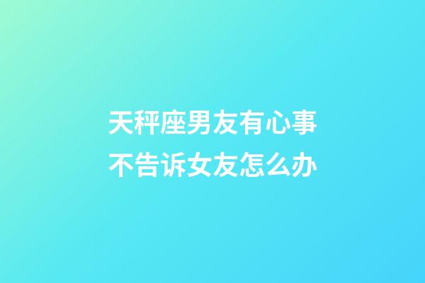 天秤座男友有心事不告诉女友怎么办-第1张-星座运势-玄机派