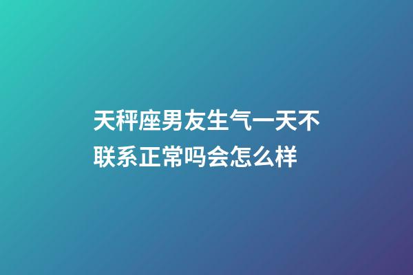 天秤座男友生气一天不联系正常吗会怎么样-第1张-星座运势-玄机派