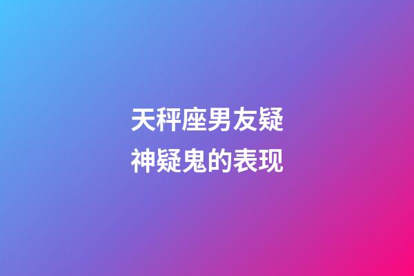 天秤座男友疑神疑鬼的表现-第1张-星座运势-玄机派