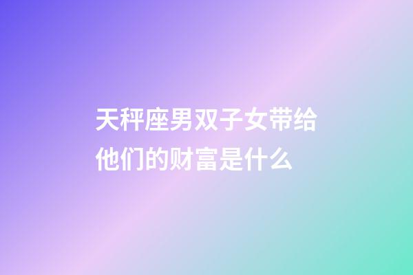 天秤座男双子女带给他们的财富是什么-第1张-星座运势-玄机派