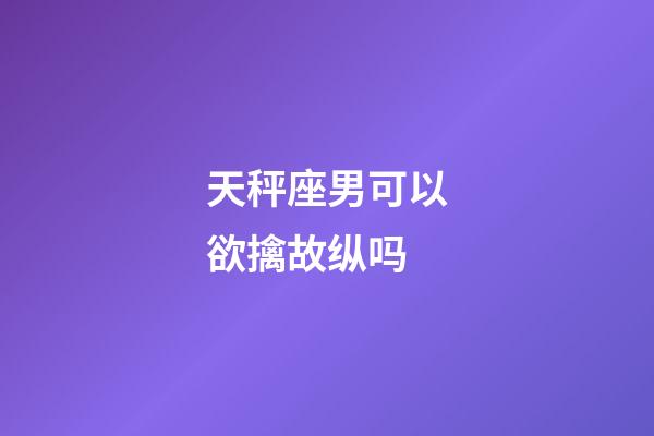 天秤座男可以欲擒故纵吗-第1张-星座运势-玄机派