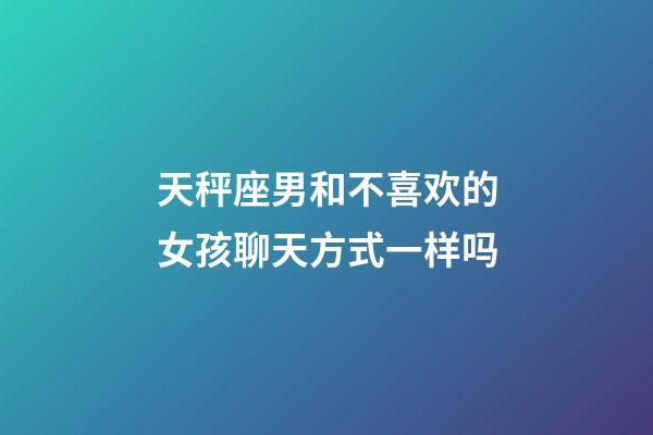 天秤座男和不喜欢的女孩聊天方式一样吗-第1张-星座运势-玄机派