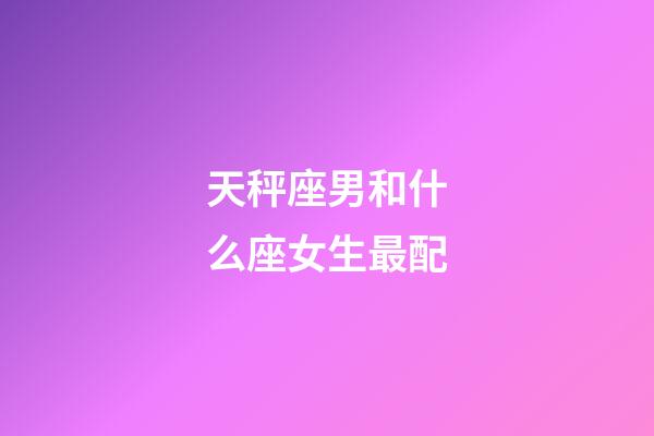 天秤座男和什么座女生最配-第1张-星座运势-玄机派