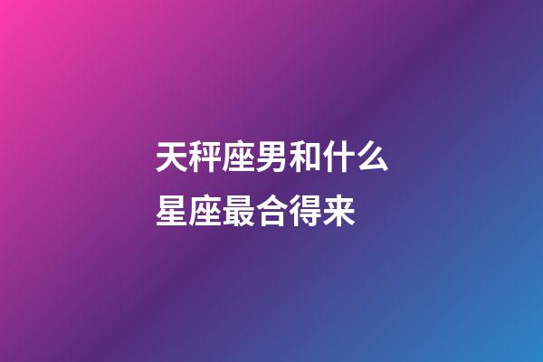 天秤座男和什么星座最合得来-第1张-星座运势-玄机派