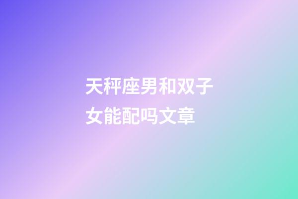 天秤座男和双子女能配吗文章