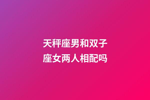 天秤座男和双子座女两人相配吗-第1张-星座运势-玄机派