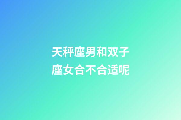 天秤座男和双子座女合不合适呢-第1张-星座运势-玄机派