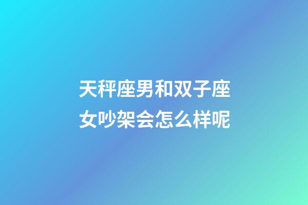 天秤座男和双子座女吵架会怎么样呢-第1张-星座运势-玄机派