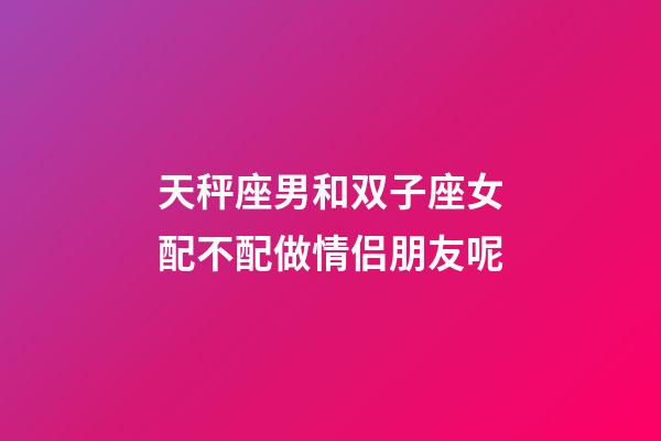 天秤座男和双子座女配不配做情侣朋友呢-第1张-星座运势-玄机派