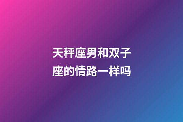 天秤座男和双子座的情路一样吗-第1张-星座运势-玄机派