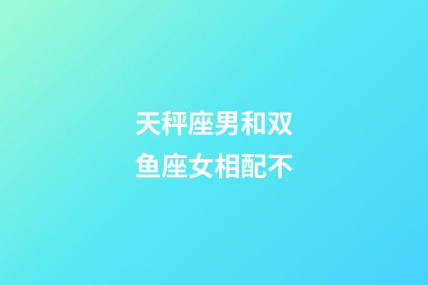 天秤座男和双鱼座女相配不