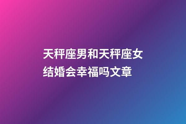 天秤座男和天秤座女结婚会幸福吗文章-第1张-星座运势-玄机派