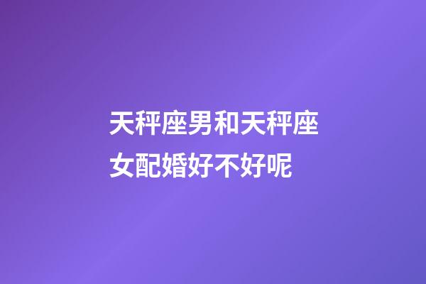 天秤座男和天秤座女配婚好不好呢