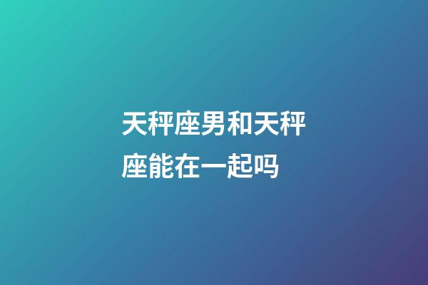 天秤座男和天秤座能在一起吗-第1张-星座运势-玄机派