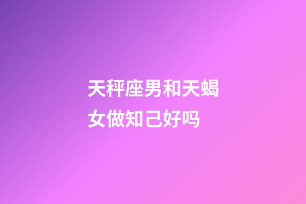 天秤座男和天蝎女做知己好吗-第1张-星座运势-玄机派