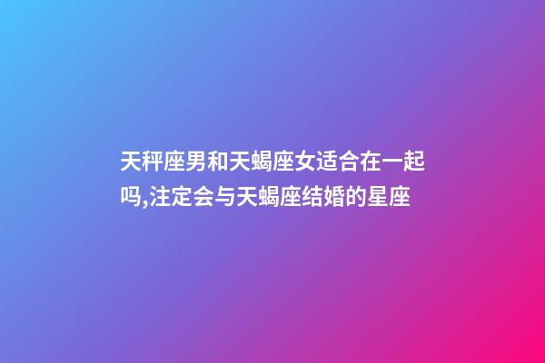 天秤座男和天蝎座女适合在一起吗,注定会与天蝎座结婚的星座-第1张-观点-玄机派
