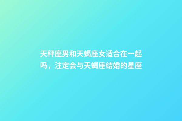 天秤座男和天蝎座女适合在一起吗，注定会与天蝎座结婚的星座-第1张-观点-玄机派